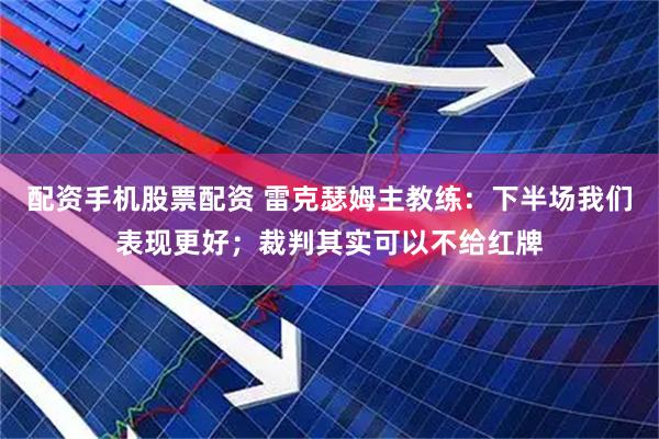 配资手机股票配资 雷克瑟姆主教练：下半场我们表现更好；裁判其实可以不给红牌