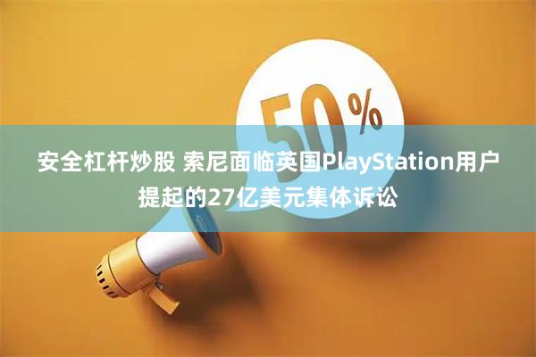 安全杠杆炒股 索尼面临英国PlayStation用户提起的27亿美元集体诉讼