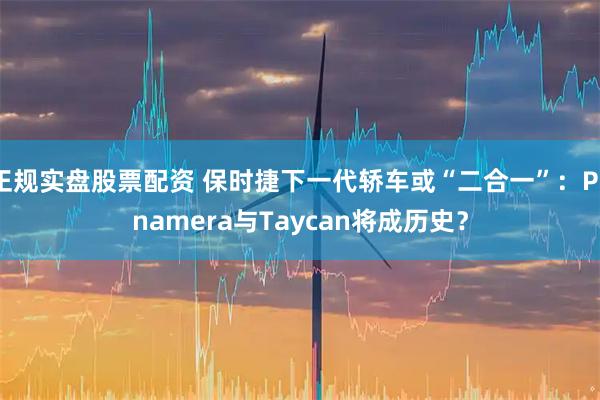 正规实盘股票配资 保时捷下一代轿车或“二合一”:Panamera与Taycan将成历史?