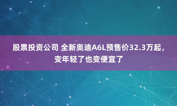 股票投资公司 全新奥迪A6L预售价32.3万起,变年轻了也变便宜了