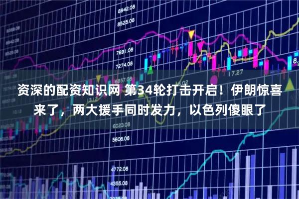 资深的配资知识网 第34轮打击开启!伊朗惊喜来了,两大援手同时发力,以色列傻眼了