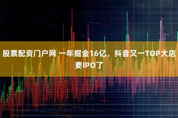 股票配资门户网 一年掘金16亿，抖音又一TOP大店要IPO了