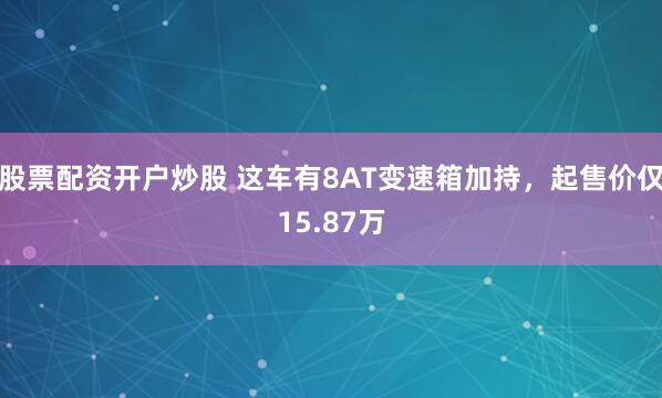 股票配资开户炒股 这车有8AT变速箱加持，起售价仅15.87万