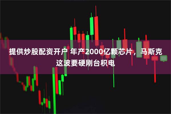 提供炒股配资开户 年产2000亿颗芯片，马斯克这波要硬刚台积电