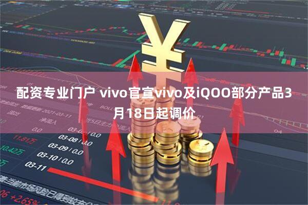 配资专业门户 vivo官宣vivo及iQOO部分产品3月18日起调价