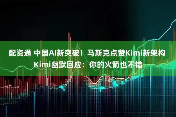 配资通 中国AI新突破！马斯克点赞Kimi新架构 Kimi幽默回应：你的火箭也不错
