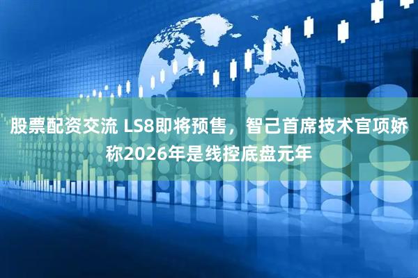 股票配资交流 LS8即将预售，智己首席技术官项娇称2026年是线控底盘元年
