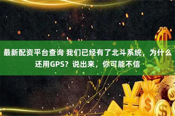 最新配资平台查询 我们已经有了北斗系统,为什么还用GPS?说出来,你可能不信