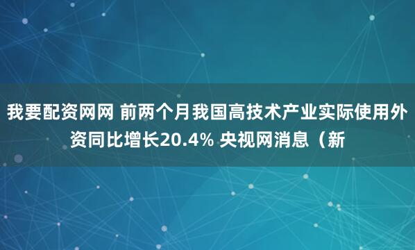 我要配资网网 前两个月我国高技术产业实际使用外资同比增长20.4% 央视网消息（新