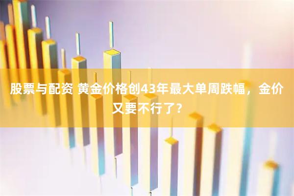 股票与配资 黄金价格创43年最大单周跌幅，金价又要不行了？