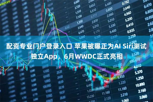 配资专业门户登录入口 苹果被曝正为AI Siri测试独立App,6月WWDC正式亮相