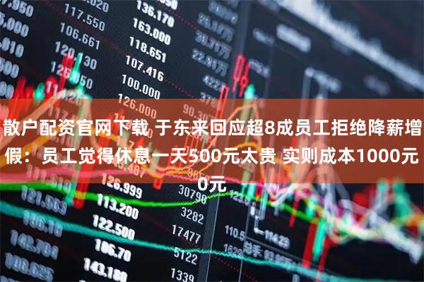 散户配资官网下载 于东来回应超8成员工拒绝降薪增假:员工觉得休息一天500元太贵 实则成本1000元