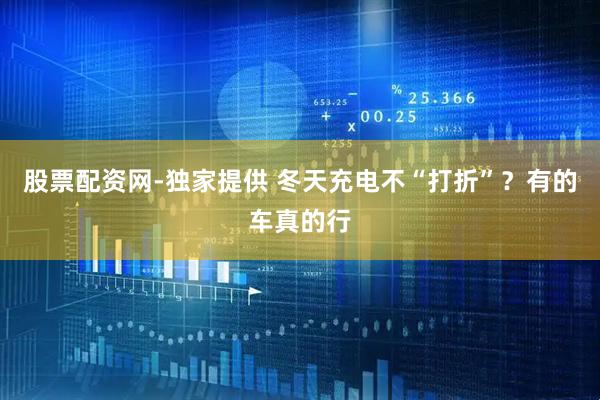 股票配资网-独家提供 冬天充电不“打折”？有的车真的行