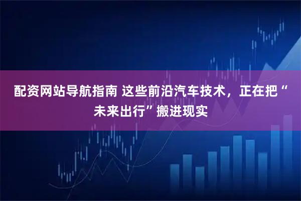 配资网站导航指南 这些前沿汽车技术，正在把“未来出行”搬进现实
