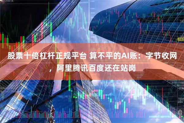 股票十倍杠杆正规平台 算不平的AI账：字节收网，阿里腾讯百度还在站岗