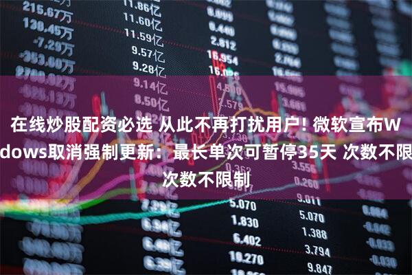 在线炒股配资必选 从此不再打扰用户! 微软宣布Windows取消强制更新：最长单次可暂停35天 次数不限制
