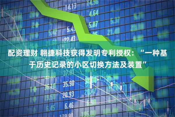 配资理财 翱捷科技获得发明专利授权：“一种基于历史记录的小区切换方法及装置”