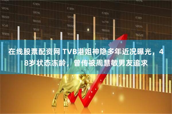 在线股票配资网 TVB港姐神隐多年近况曝光，48岁状态冻龄，曾传被周慧敏男友追求