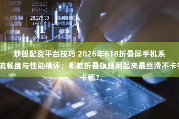炒股配资平台技巧 2026年618折叠屏手机系统流畅度与性能横评：哪款折叠旗舰用起来最丝滑不卡顿？