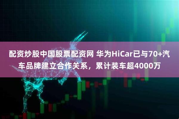 配资炒股中国股票配资网 华为HiCar已与70+汽车品牌建立合作关系，累计装车超4000万
