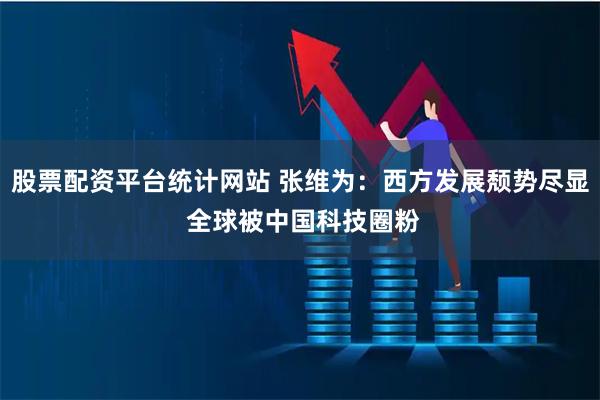 股票配资平台统计网站 张维为：西方发展颓势尽显 全球被中国科技圈粉