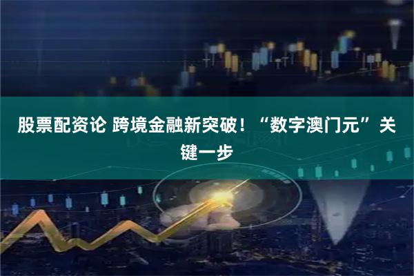 股票配资论 跨境金融新突破！“数字澳门元” 关键一步