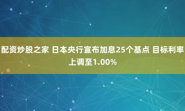 配资炒股之家 日本央行宣布加息25个基点 目标利率上调至1.00%