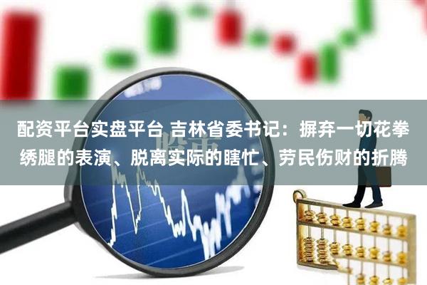 配资平台实盘平台 吉林省委书记：摒弃一切花拳绣腿的表演、脱离实际的瞎忙、劳民伤财的折腾