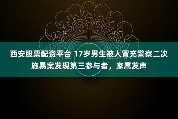西安股票配资平台 17岁男生被人冒充警察二次施暴案发现第三参与者，家属发声
