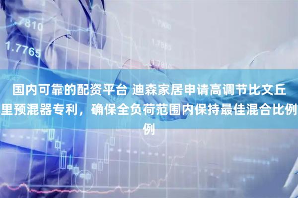 国内可靠的配资平台 迪森家居申请高调节比文丘里预混器专利,确保全负荷范围内保持最佳混合比例