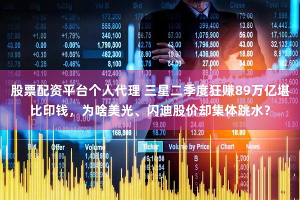 股票配资平台个人代理 三星二季度狂赚89万亿堪比印钱，为啥美光、闪迪股价却集体跳水？