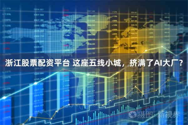 浙江股票配资平台 这座五线小城,挤满了AI大厂?