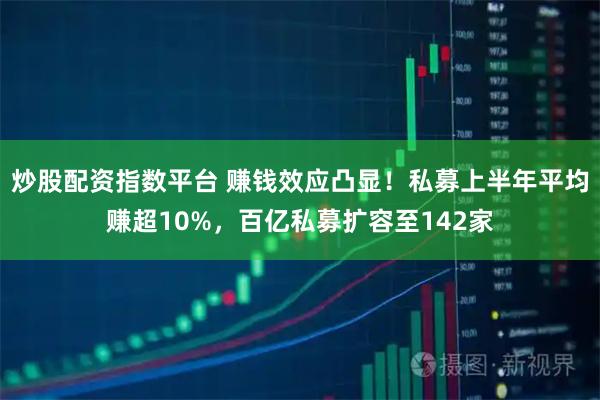 炒股配资指数平台 赚钱效应凸显！私募上半年平均赚超10%，百亿私募扩容至142家