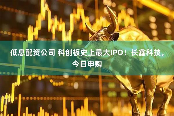 低息配资公司 科创板史上最大IPO！长鑫科技，今日申购