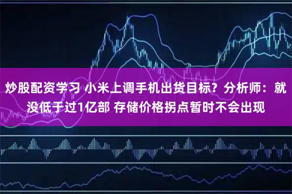 炒股配资学习 小米上调手机出货目标?分析师:就没低于过1亿部 存储价格拐点暂时不会出现