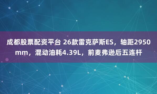成都股票配资平台 26款雷克萨斯ES，轴距2950mm，混动油耗4.39L，前麦弗逊后五连杆