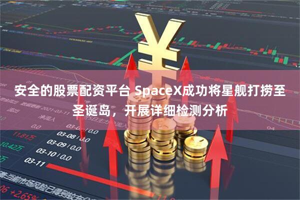 安全的股票配资平台 SpaceX成功将星舰打捞至圣诞岛，开展详细检测分析