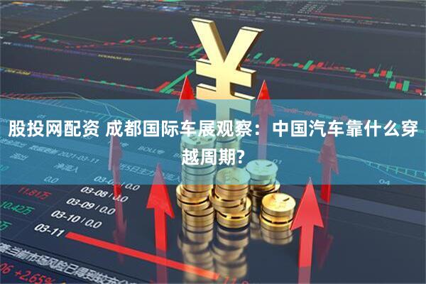 股投网配资 成都国际车展观察：中国汽车靠什么穿越周期?
